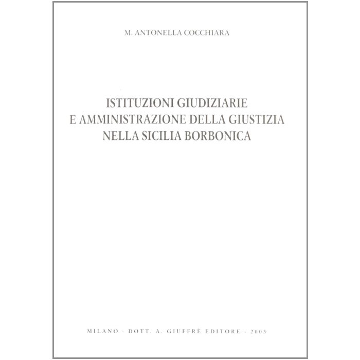 Istituzioni Giudiziarie E Amministrazione Della Giustizia Nella Sicilia  Borbonica - Cocchiara M. Antonella - Giuffre' - 9788814110917