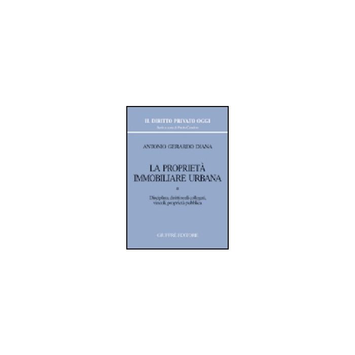 La Proprieta' Immobiliare Urbana  Disciplina, Diritti Reali Collegati, Vincoli, Proprieta' Pubblica - Diana Antonio G. - Giuffre' - 9788814112386