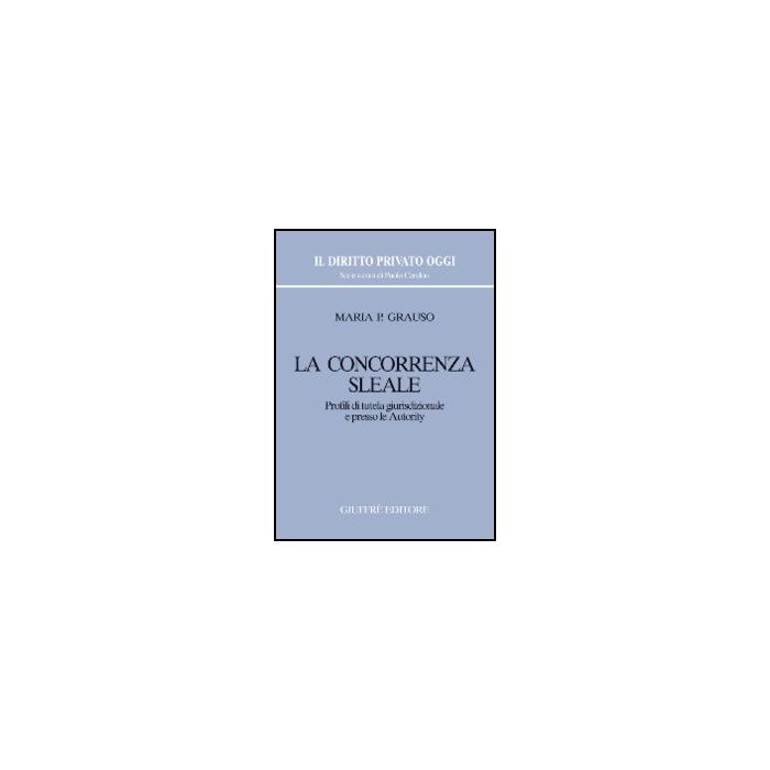 La Concorrenza Sleale. Profili Di Tutela Giurisdizionale E Presso Le Autority  - Grauso M. Pasqualina - Giuffre' - 9788814123801