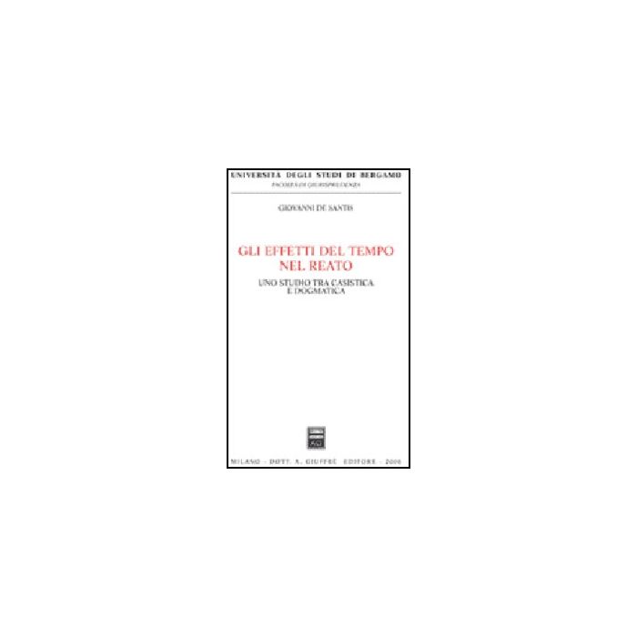 Gli Effetti Del Tempo Nel Reato. Uno Studio Tra Casistica E Dogmatica  - De Santis Giovanni - Giuffre' - 9788814132452