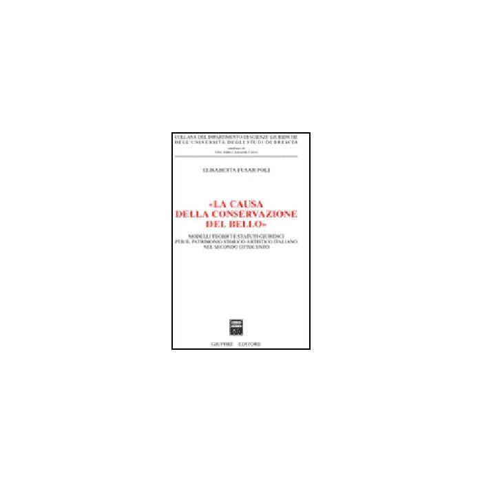 «la Causa Della Conservazione Del Bello». Modelli Teorici E Statuti Giuridici  Il Patrimonio Storico-artistico Italiano Nel Secondo Ottocento - Fusar Poli Elisabetta - Giuffre' - 9788814133954