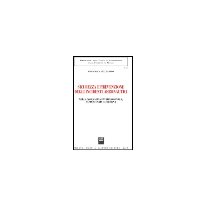 Sicurezza E Prevenzione Negli Incidenti Aeronautici. Nella Normativa  Internazionale, Comunitaria E Interna - Pellegrino Francesca - Giuffre' - 9788814134197