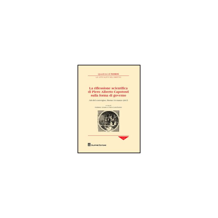 Riflessione Scientifica Di Piero Alberto Capotosti Sulla Forma Di Governo. Atti  Del Convegno (roma, 19 Marzo 2015) - Lanchester F. ; Amato G.  - Giuffre' - 9788814209574