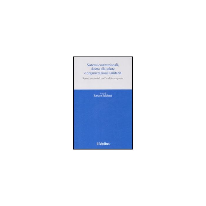 Sistemi Costituzionali, Diritto Alla Salute E Organizzazione Sanitaria. Spunti E Materiali Per L'analisi Comparata - Balduzzi R. - Il Mulino - 9788815130808 Sistemi Costituzionali, Diritto Alla Salute E Organizzazione Sanitaria. Spunti E Materiali Per L'analisi Comparata - Balduzzi R. - Il Mulino - 9788815130808