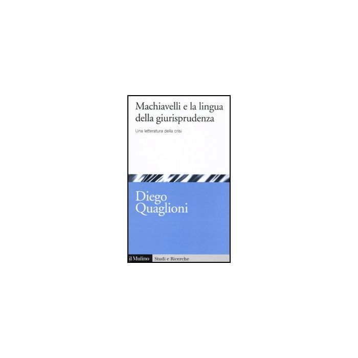 Machiavelli E La Lingua Della Giurisprudenza. Una Letteratura In Crisi - Quaglioni Diego - Il Mulino - 9788815233028