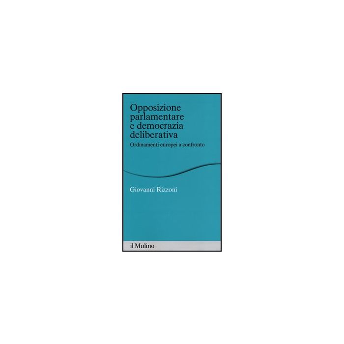 Opposizione Parlamentare E Democrazia Deliberativa. Ordinamenti Europei A Confronto - Rizzoni Giovanni - Il Mulino - 9788815241320