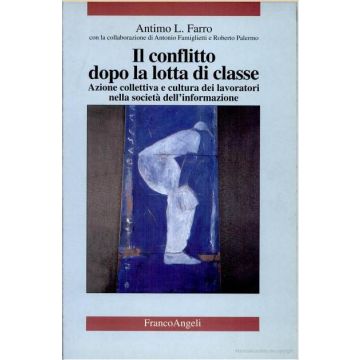 Il Conflitto Dopo La Lotta Di Classe. Azione Colletiva E Cultura Dei Lavoratori Nella Societa' Dell'informazione - Farro Antimo - Franco Angeli - 9788846419835