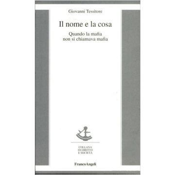 Il Nome E La Cosa. Quando La Mafia Non Si Chiamava Mafia  - Tessitore Giovanni - Franco Angeli - 9788846400222