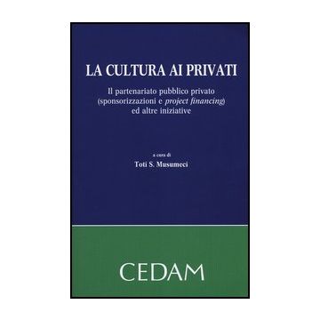 La Cultura Ai Privati. Il Partenariato Pubblico Privato (Sponsorizzazioni E Project Financing) Ed Altre Iniziative - Musumeci Toti S.  - Cedam - 9788813331481