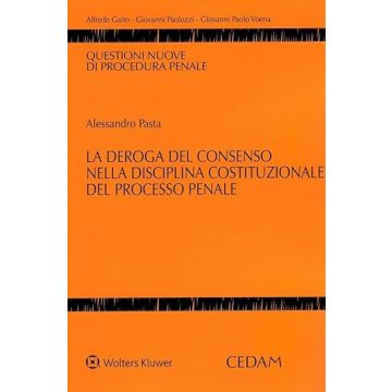La deroga del consenso nella disciplina costituzionale del processo penale (Alessandro Pasta - Cedam)