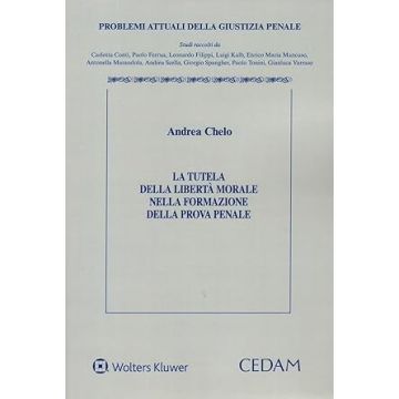 La tutela della libertà morale nella formazione della prova penale (Chelo Andrea - Cedam)