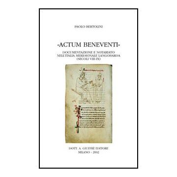 Actum Beneventi. Documentazione E Notariato Nell'italia Meridionale Langobarda  (secoli Viii-ix) - Bertolini Paolo - Giuffre' - 9788814084317