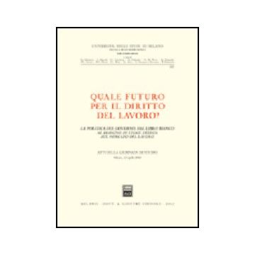 Quale Futuro Per Il Diritto Del Lavoro? La Politica Del Governo: Dal Libro  Bianco Al Disegno Di Legge Delega Sul Mercato Del Lavoro. Atti Della Giornata Di Studio -  - Giuffre' - 9788814099786