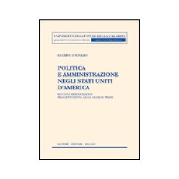 Politica E Amministrazione Negli Stati Uniti D'america. Lo Stato Amministrativo  Fra Costituzione, Leggi, Giudici E Prassi - D'ignazio Guerino - Giuffre' - 9788814108433