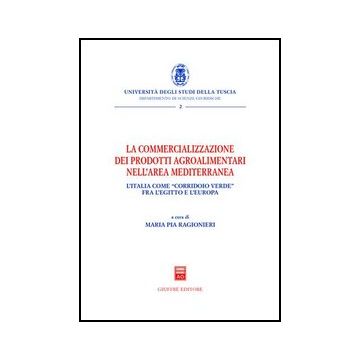 La Commercializzazione Dei Prodotti Agroalimentari Nell'area Mediterranea. L'italia Come «corridoio Verde» Fra Egitto E L'europa  - Ragionieri M. P.  - Giuffre' - 9788814116209