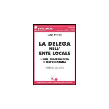 La Delega Nell'ente Locale. Limiti, Procedimento E Responsabilita'. Problemi E Casi Pratici  - Oliveri Luigi - Giuffre' - 9788814116513