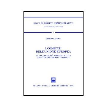 Comitati Dell'unione Europea. La Collegialita' Amministrativa Negli Ordinamenti  Compositi - Savino Mario - Giuffre' - 9788814118579