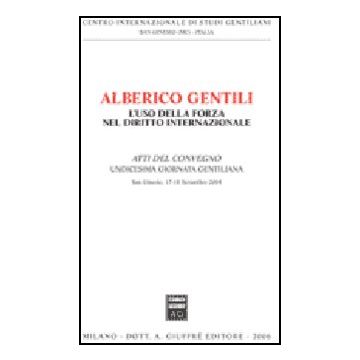 Alberico Gentili: L'uso Della Forza Nel Diritto Internazionale. Atti Dell'11ª  Giornata Gentiliana (san Ginesio, 17-18 Settembre 2004) -  - Giuffre' - 9788814131929