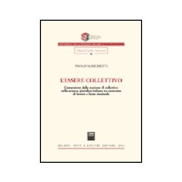 L' Essere Collettivo. L'emersione Della Nozione Di Collettivo Nella Scienza  Giuridica Italiana Tra Contratto Di Lavoro E Stato Sindacale  - Marchetti Paolo - Giuffre' - 9788814132032