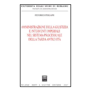 Amministrazione Della Giustizia E Interventi Imperiali Nel Sistema Processuale  Della Tarda Antichita' - Pergami Federico - Giuffre' - 9788814133770