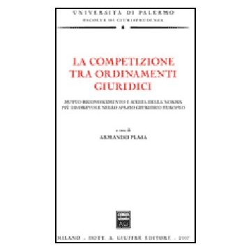 La Competizione Tra Ordinamenti Giuridici. Mutuo Riconoscimento E Scelta Della  Norma Piu' Favorevole Nello Spazio Giuridico Europeo  - Plaia A.  - Giuffre' - 9788814134258