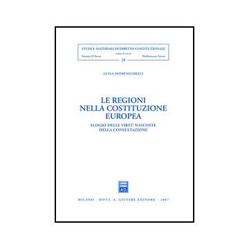 Le Regioni Nella Costituzione Europea. Elogio Delle Virtu' Nascoste Della Consultazione  - Domenichelli Luisa - Giuffre' - 9788814134333