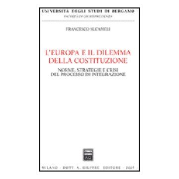 L' Europa E Il Dilemma Della Costituzione. Norme, Strategie E Crisi Del Processo Di Integrazione  - Sucameli Francesco - Giuffre' - 9788814135460