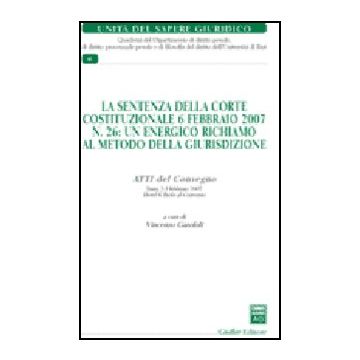 Sentenza Della Corte Costituzionale 6 Febbraio 2007 N. 26: Un Energico Richiamo  Al Metodo Della Giurisdizione. Atti Del Convegno (trani, 2-3 Febbraio 2007) (la) - Garofoli V.  - Giuffre' - 9788814135521