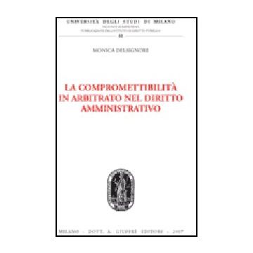 La Compromettibilita' In Arbitrato Nel Diritto Amministrativo  - Delsignore Monica - Giuffre' - 9788814135538
