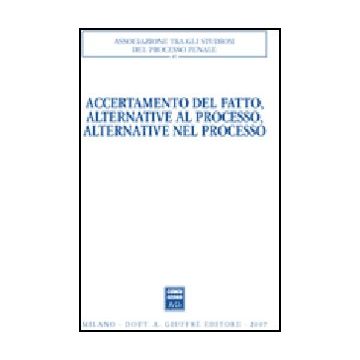 Accertamento Del Fatto, Alternative Al Processo, Alternative Nel Processo. Atti  Del Convegno (urbino, 23-24 Settembre 2005) -  - Giuffre' - 9788814135897