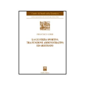 La Giustizia Sportiva Tra Funzione Amministrativa Ed Arbitrato  - Goisis Francesco - Giuffre' - 9788814136047
