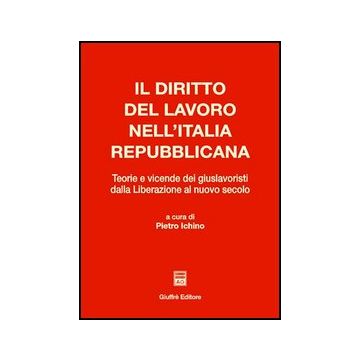 Il Diritto Del Lavoro Nell'italia Repubblicana. Teorie E Vicende Dei Giuslavoristi  Dalla Liberazione Al Nuovo Secolo 
