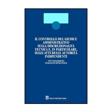 Il Controllo Del Giudice Amministrativo Sulla Discrezionalita' Tecnica E, In  Particolare, Sugli Atti Delle Autorita' Indipendenti. 7° Colloquio Italiano-spagnolo 