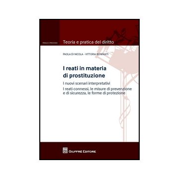 Reati In Materia Di Prostituzione. I Nuovi Scenari Interpretativi. I Reati Connessi, Le Misure Di Prevenzione E Di Sicurezza, Le Forme Di Protezione. - Bonfanti Vittoria; Di Nicola Paola - Giuffre' - 9788814203640