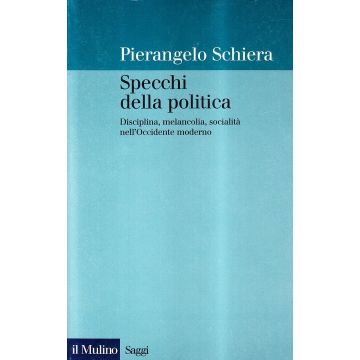 Specchi Della Politica. Disciplina, Melancolia, Socialita' Nell'occidente Moderno - Schiera Pierangelo - Il Mulino - 9788815068729