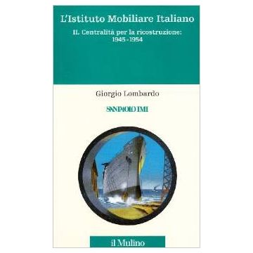 L'Istituto Mobiliare Italiano. Vol. 2: Centralità per la ricostruzione: 1945-1954 - Lombardo Giorgio - Il Mulino - 9788815073631