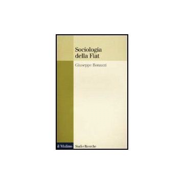 Sociologia Della Fiat. Ricerche E Discorsi 1950-2000 - Bonazzi Giuseppe - Il Mulino - 9788815076823
