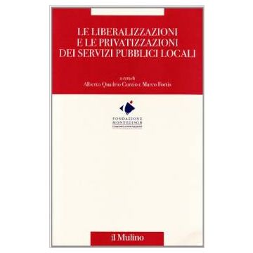 Le Liberalizzazioni E Le Privatizzazioni Dei Servizi Pubblici Locali  - Quadrio Curzio A. ; Fortis M.  - Il Mulino - 9788815077479