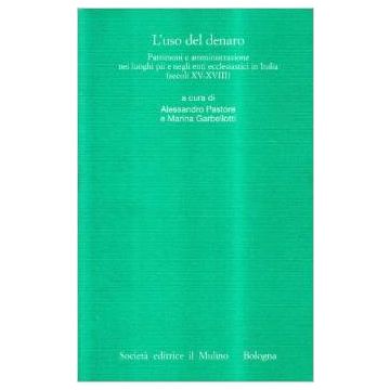 L'uso del denaro. Patrimoni e amministrazione nei luoghi pii e negli enti ecclesiastici in Italia - Pastore A. ; Garbellotti M.  - Il Mulino - 9788815082046