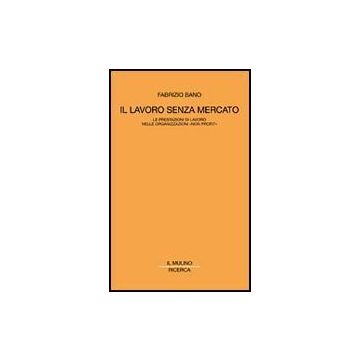Il Lavoro Senza Mercato. Le Prestazioni Di Lavoro Nelle Organizzazioni Non Profit  - Bano Fabrizio - Il Mulino - 9788815084286