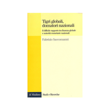 Tigri Globali, Domatori Nazionali. Il Difficile Rapporto Tra Finanza Globale E Autorita' Monetarie Nazionali - Saccomanni Fabrizio - Il Mulino - 9788815087720
