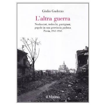 L' Altra Guerra. Neofascisti, Tedeschi, Partigiani, Popolo In Una Provincia Padana. Pavia 1943-1945  - Guderzo Giulio - Il Mulino - 9788815088109