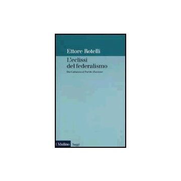 L' Eclissi Del Federalismo. Da Cattaneo Al Partito D'azione  - Rotelli Ettore - Il Mulino - 9788815090133