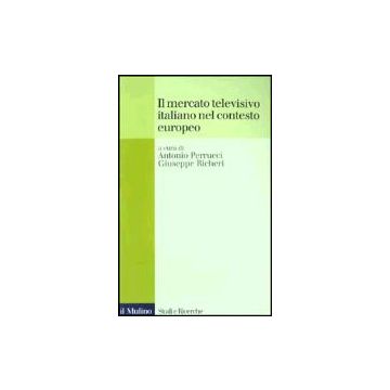 Il Mercato Televisivo Italiano Nel Contesto Europeo  - Perrucci A. ; Richeri G.  - Il Mulino - 9788815093677