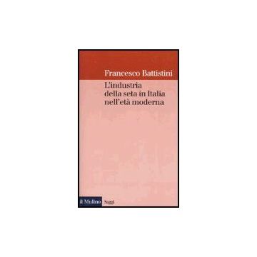 L' Industria Della Seta In Italia Nell'eta' Moderna  - Battistini Francesco - Il Mulino - 9788815093752
