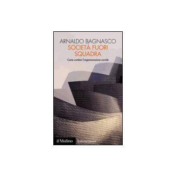 Societa' Fuori Squadra. Come Cambia L'organizzazione Sociale - Bagnasco Arnaldo - Il Mulino - 9788815094315