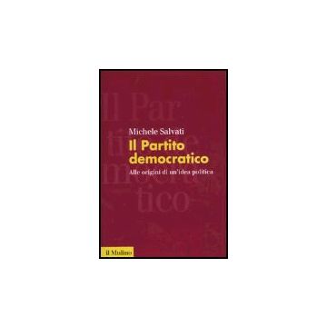 Il Partito Democratico. Alle Origini Di Un'idea Politica  - Salvati Michele - Il Mulino - 9788815096647