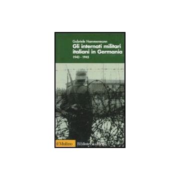 Gli Internati Militari Italiani In Germania 1943-1945  - Hammermann Gabriele - Il Mulino - 9788815097033