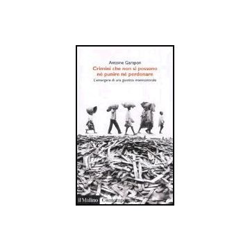 Crimini Che Non Si Possono Ne' Perdonare Ne' Punire. L'emergere Di Una Giustizia Internazionale - Garapon Antoine - Il Mulino - 9788815098290