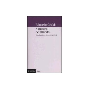 A Misura Del Mondo. Globalizzazione, Democrazia, Diritti - Greblo Edoardo - Il Mulino - 9788815099426